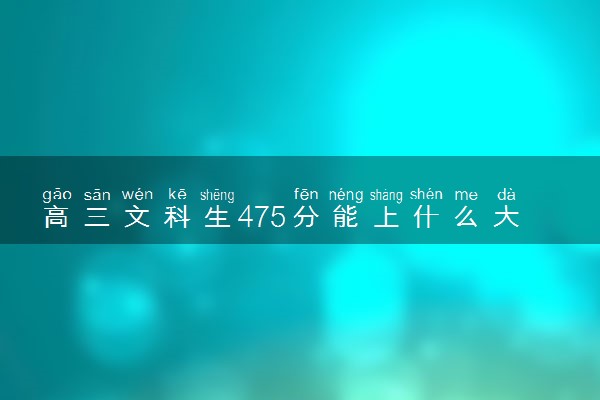 高三文科生475分能上什么大学 2024能报哪些院校