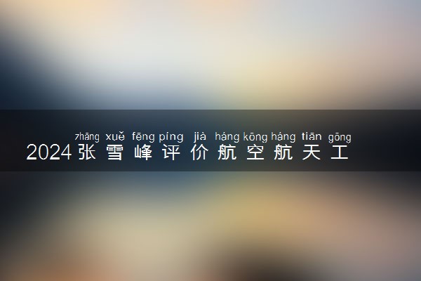 2024张雪峰评价航空航天工程专业怎么样 哪个学校最好