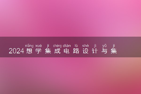 2024想学集成电路设计与集成系统专业报什么学校 哪个大学好