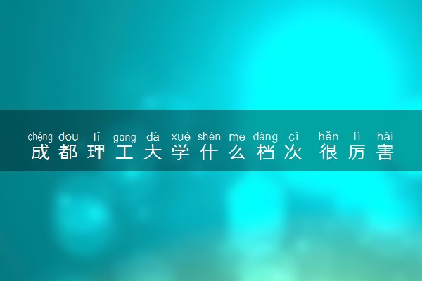 成都理工大学什么档次 很厉害吗