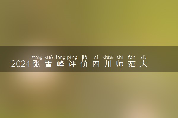 2024张雪峰评价四川师范大学怎么样 什么档次多少分能上