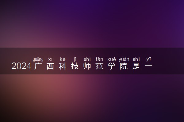 2024广西科技师范学院是一本还是二本 含金量高吗