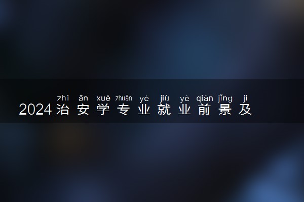 2024治安学专业就业前景及方向 就业前景好不好