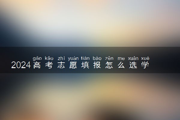 2024高考志愿填报怎么选学校 有哪些方法技巧