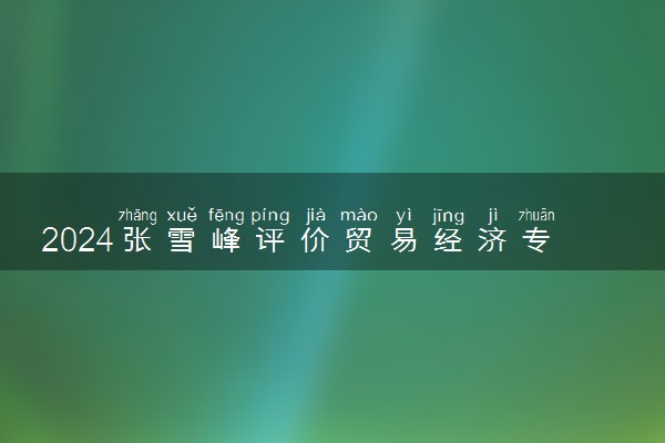 2024张雪峰评价贸易经济专业怎么样 哪个学校最好