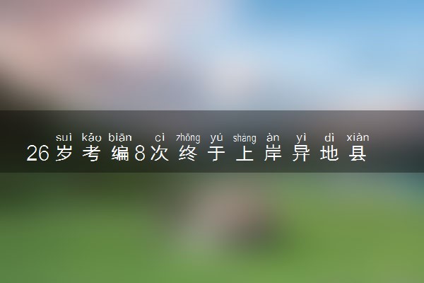26岁考编8次终于上岸异地县城 体制内接受了我的平庸