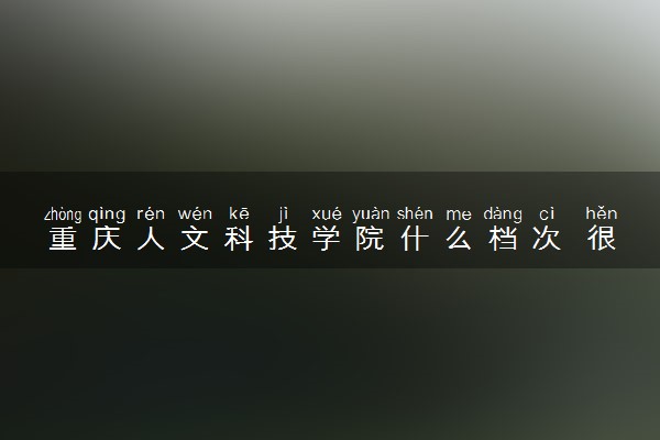 重庆人文科技学院什么档次 很厉害吗