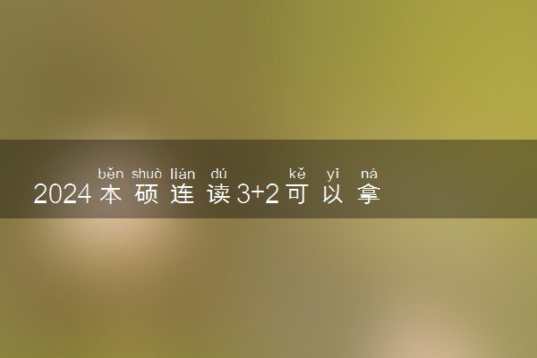 2024本硕连读3+2可以拿到学位吗 学历有用吗