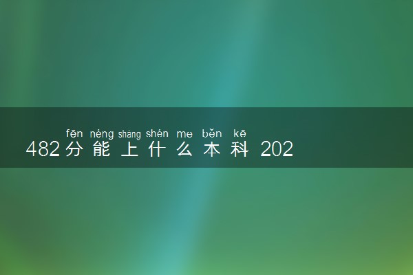 482分能上什么本科 2024哪些学校好
