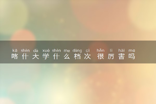 喀什大学什么档次 很厉害吗
