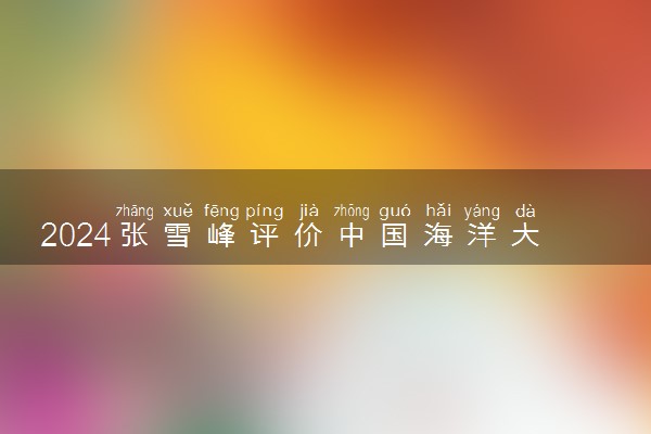 2024张雪峰评价中国海洋大学怎么样 什么档次多少分能上