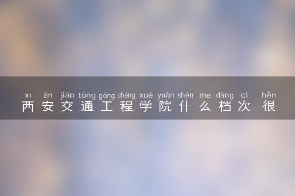 西安交通工程学院什么档次 很厉害吗