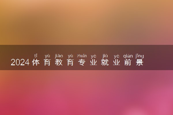 2024体育教育专业就业前景及方向 毕业做什么工作