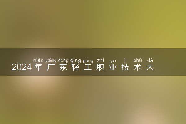 2024年广东轻工职业技术大学各省招生计划及招生人数 都招什么专业