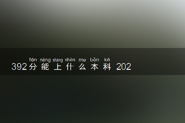 392分能上什么本科 2024哪些大学实力强值得报