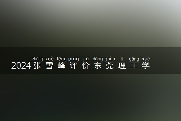2024张雪峰评价东莞理工学院怎么样 什么档次多少分能上