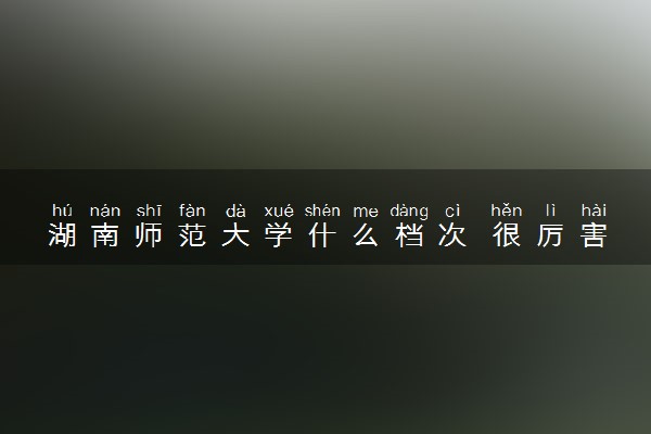 湖南师范大学什么档次 很厉害吗
