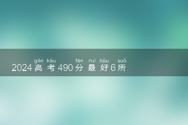 2024高考490分最好6所学校 哪些大学实力强好考