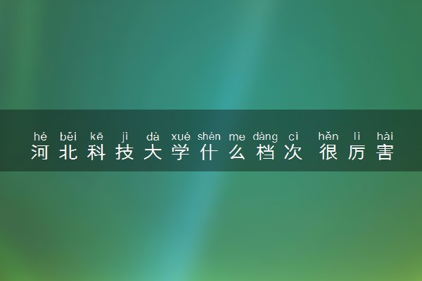 河北科技大学什么档次 很厉害吗