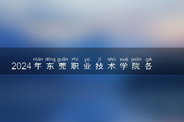 2024年东莞职业技术学院各省招生计划及招生人数 都招什么专业