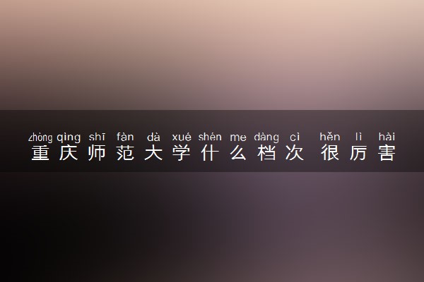 重庆师范大学什么档次 很厉害吗