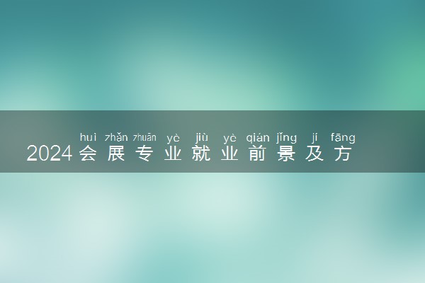 2024会展专业就业前景及方向 可以做什么工作