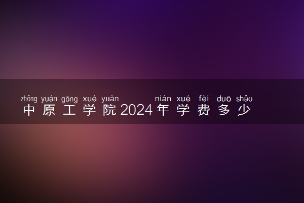 中原工学院2024年学费多少钱 一年各专业收费标准