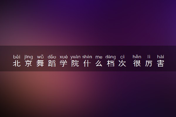 北京舞蹈学院什么档次 很厉害吗