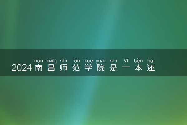 2024南昌师范学院是一本还是二本 含金量高吗