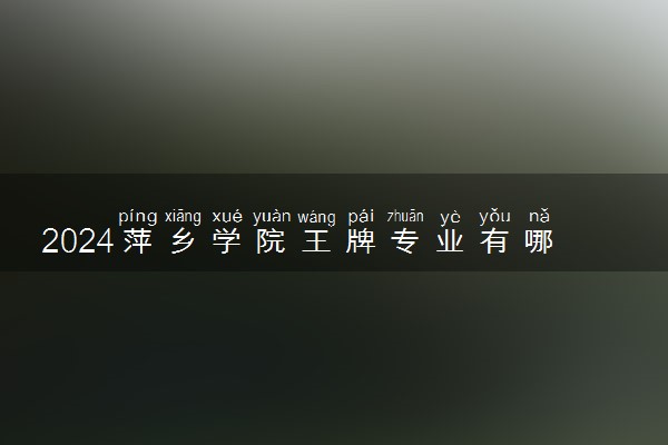 2024萍乡学院王牌专业有哪些 最好的专业是什么