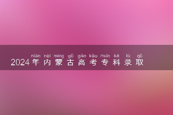 2024年内蒙古高考专科录取控制分数线确定 专科线是多少