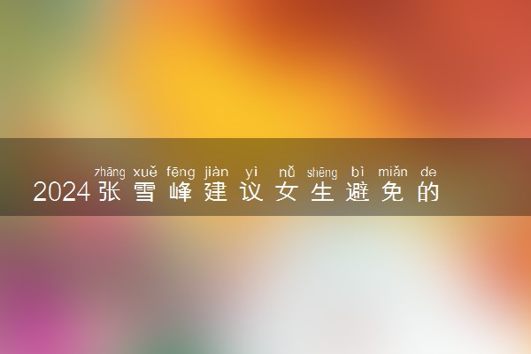 2024张雪峰建议女生避免的专业 什么专业不建议报考