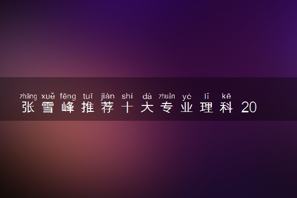 张雪峰推荐十大专业理科 2024哪些专业发展好