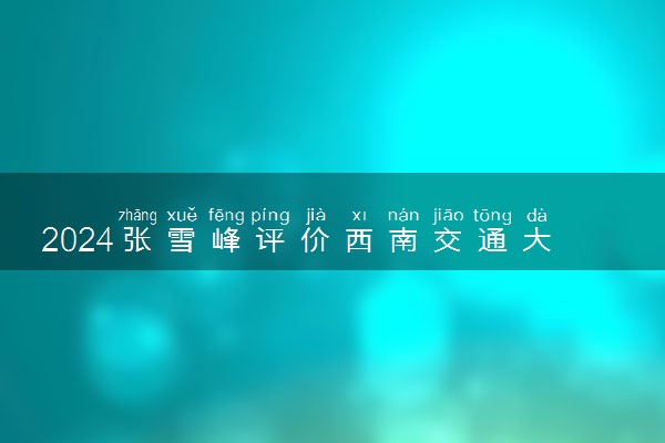 2024张雪峰评价西南交通大学怎么样 什么档次多少分能上