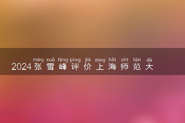 2024张雪峰评价上海师范大学怎么样 什么档次多少分能上