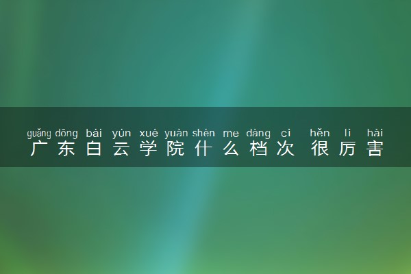 广东白云学院什么档次 很厉害吗