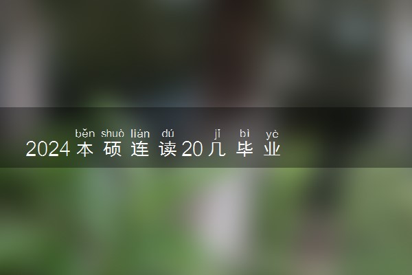 2024本硕连读20几毕业 最快几年毕业