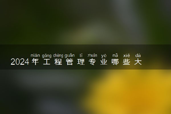 2024年工程管理专业哪些大学好 哪些院校工程管理专业强