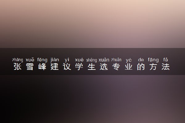 张雪峰建议学生选专业的方法 2024如何选专业