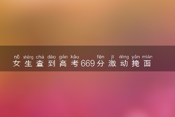 女生查到高考669分激动掩面哭泣 具体什么情况