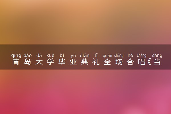 青岛大学毕业典礼全场合唱《当》 轰轰烈烈把握青春年华