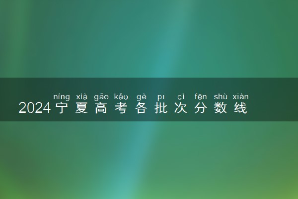 2024宁夏高考各批次分数线最新公布（文科+理科）