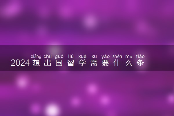 2024想出国留学需要什么条件 有年龄限制吗