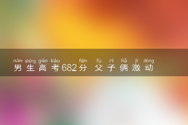 男生高考682分 父子俩激动相拥 喜极而泣