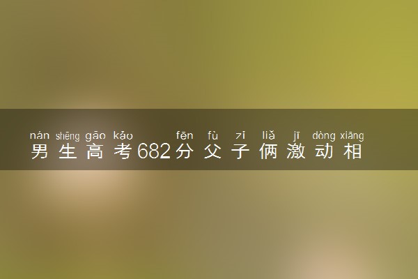 男生高考682分父子俩激动相拥 母亲激动哭出声