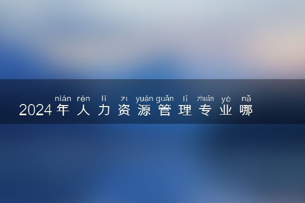 2024年人力资源管理专业哪些大学好 哪些院校人力资源管理专业强