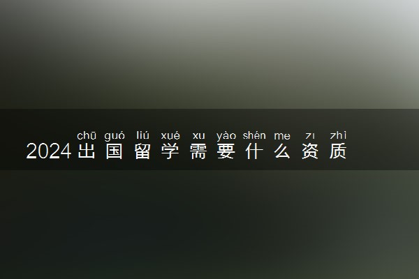 2024出国留学需要什么资质 最便宜的国家有哪些
