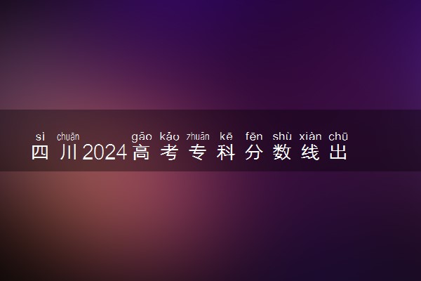 四川2024高考专科分数线出炉 专科分数线汇总【最新】