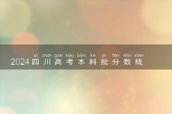 2024四川高考本科批分数线公布 （理科+文科）