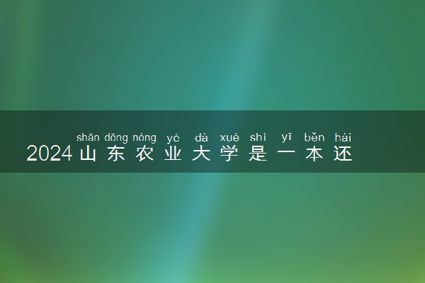 2024山东农业大学是一本还是二本 含金量高吗